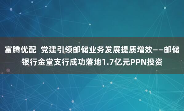 富腾优配  党建引领邮储业务发展提质增效——邮储银行金堂支行成功落地1.7亿元PPN投资