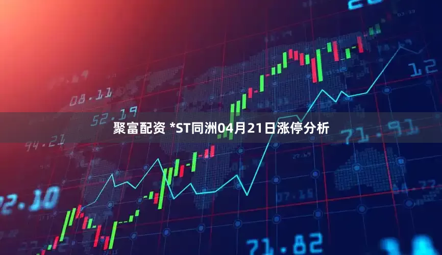 聚富配资 *ST同洲04月21日涨停分析