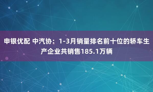 申银优配 中汽协：1-3月销量排名前十位的轿车生产企业共销售185.1万辆