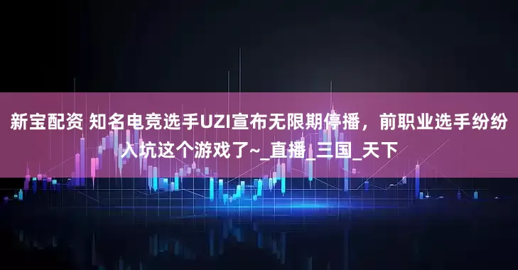 新宝配资 知名电竞选手UZI宣布无限期停播，前职业选手纷纷入坑这个游戏了~_直播_三国_天下