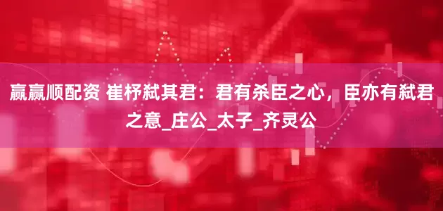 赢赢顺配资 崔杼弑其君：君有杀臣之心，臣亦有弑君之意_庄公_太子_齐灵公