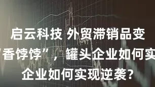 启云科技 外贸滞销品变身内销“香饽饽”，罐头企业如何实现逆袭？