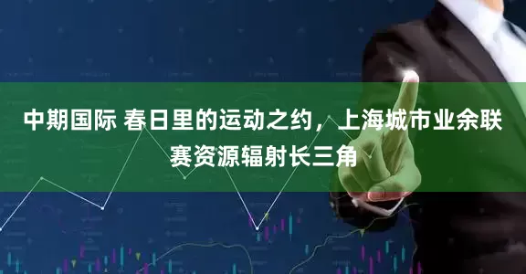中期国际 春日里的运动之约，上海城市业余联赛资源辐射长三角
