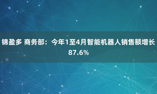 锦盈多 商务部：今年1至4月智能机器人销售额增长87.6%