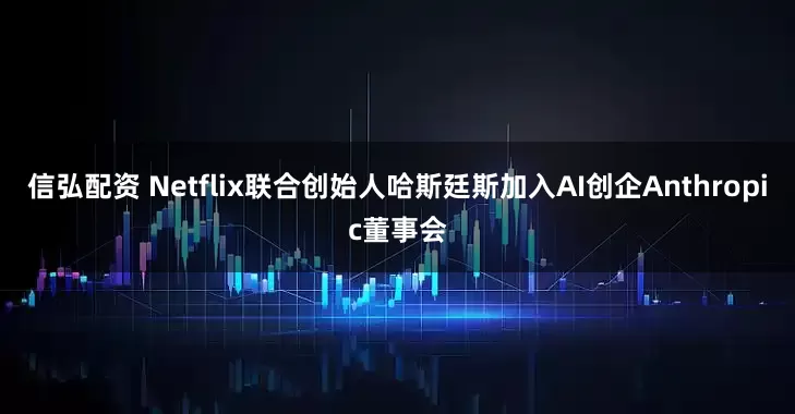 信弘配资 Netflix联合创始人哈斯廷斯加入AI创企Anthropic董事会
