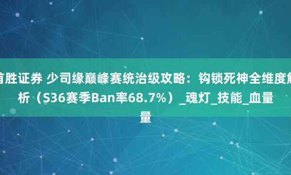 首胜证券 少司缘巅峰赛统治级攻略：钩锁死神全维度解析（S36赛季Ban率68.7%）_魂灯_技能_血量