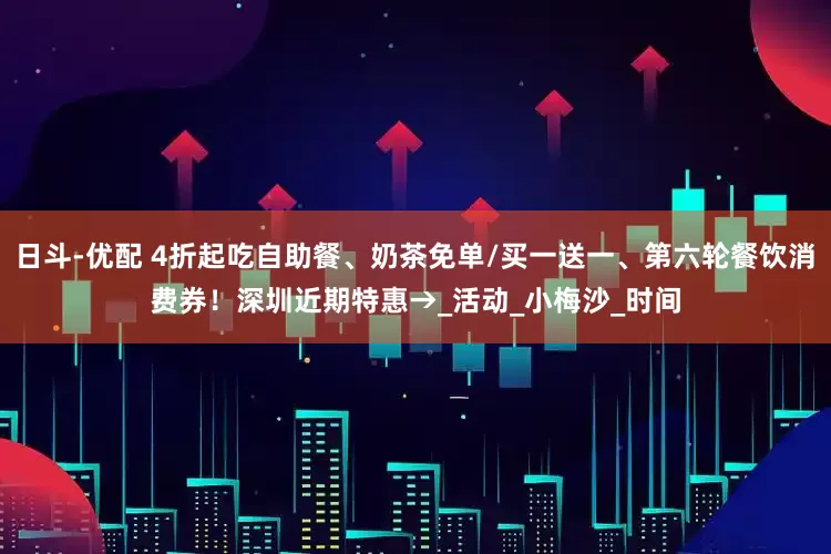 日斗-优配 4折起吃自助餐、奶茶免单/买一送一、第六轮餐饮消费券！深圳近期特惠→_活动_小梅沙_时间