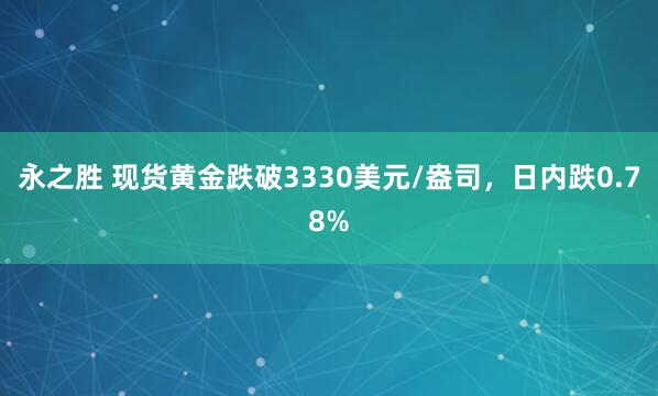 永之胜 现货黄金跌破3330美元/盎司，日内跌0.78%
