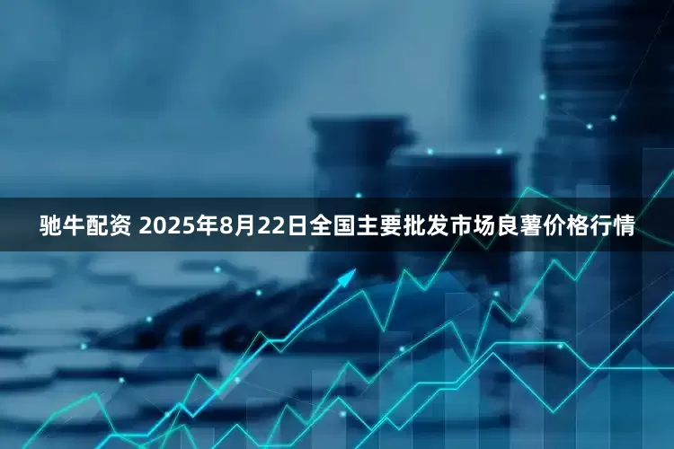 驰牛配资 2025年8月22日全国主要批发市场良薯价格行情