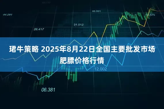 珺牛策略 2025年8月22日全国主要批发市场肥膘价格行情