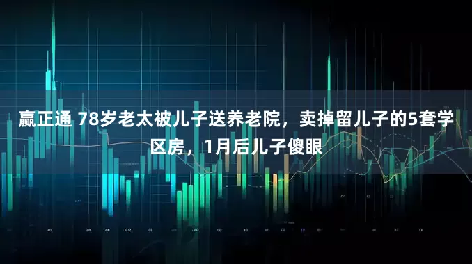 赢正通 78岁老太被儿子送养老院，卖掉留儿子的5套学区房，1月后儿子傻眼