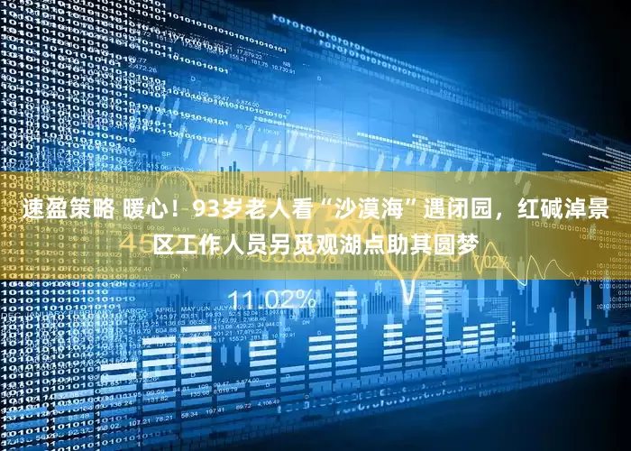 速盈策略 暖心！93岁老人看“沙漠海”遇闭园，红碱淖景区工作人员另觅观湖点助其圆梦