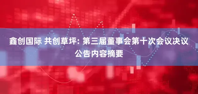 鑫创国际 共创草坪: 第三届董事会第十次会议决议公告内容摘要