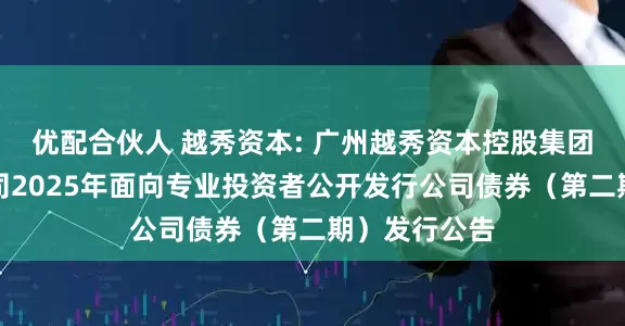 优配合伙人 越秀资本: 广州越秀资本控股集团股份有限公司2025年面向专业投资者公开发行公司债券（第二期）发行公告
