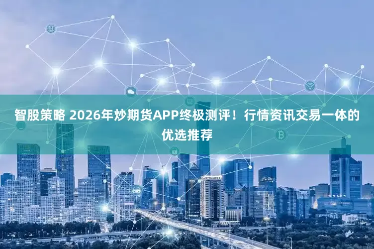 智股策略 2026年炒期货APP终极测评！行情资讯交易一体的优选推荐