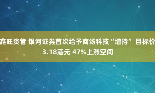 鑫旺资管 银河证券首次给予商汤科技“增持” 目标价3.18港元 47%上涨空间
