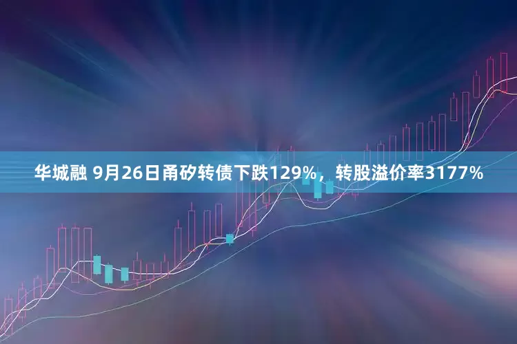 华城融 9月26日甬矽转债下跌129%，转股溢价率3177%