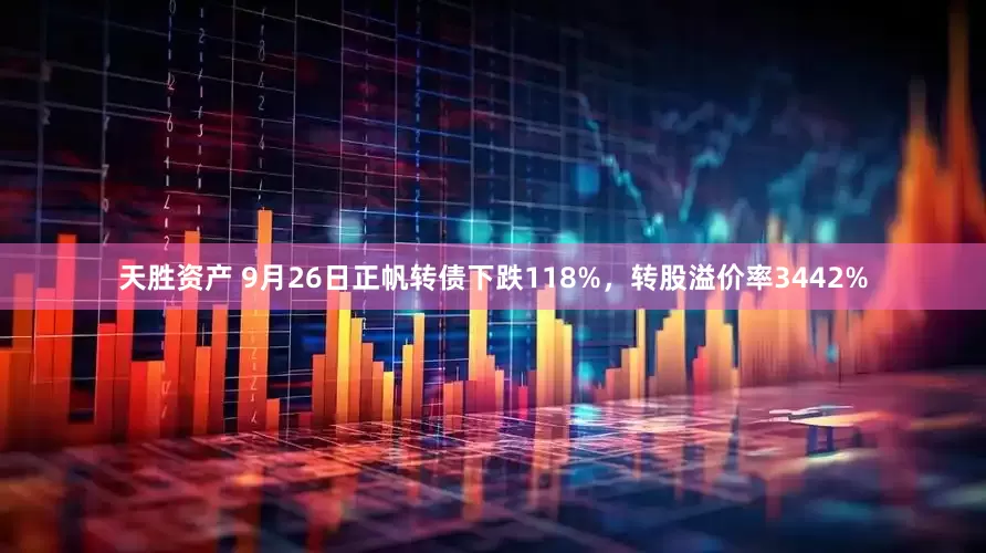 天胜资产 9月26日正帆转债下跌118%，转股溢价率3442%