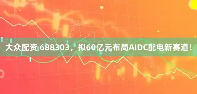 大众配资 688303，拟60亿元布局AIDC配电新赛道！