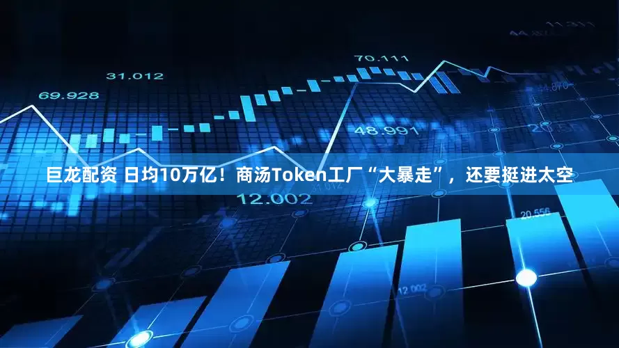 巨龙配资 日均10万亿！商汤Token工厂“大暴走”，还要挺进太空